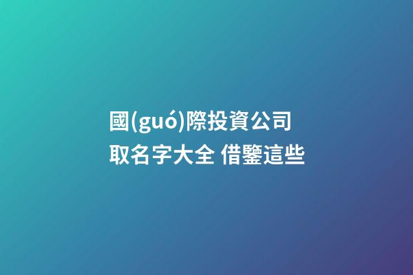 國(guó)際投資公司取名字大全 借鑒這些-第1張-公司起名-玄機(jī)派